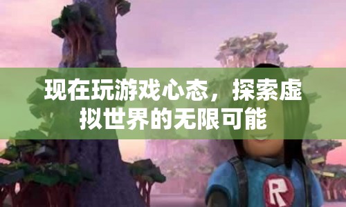 探索虛擬世界的無限可能，現(xiàn)代游戲心態(tài)的啟示