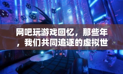 那些年，我們共同追逐的虛擬世界，回憶在網(wǎng)吧玩游戲的日子