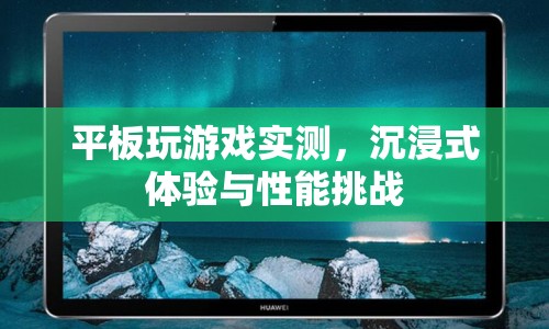 平板游戲?qū)崪y，沉浸式體驗與性能挑戰(zhàn)全解析