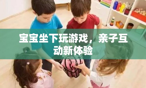寶寶坐下玩游戲，親子互動(dòng)新體驗(yàn)
