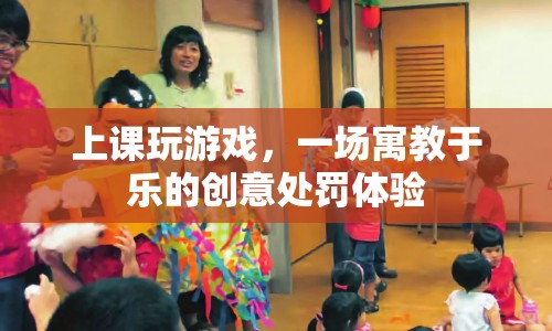 寓教于樂，上課玩游戲，創(chuàng)意處罰體驗(yàn)