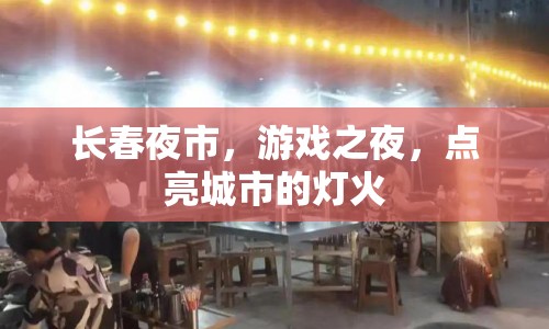 長(zhǎng)春夜市，點(diǎn)亮城市的燈火，打造游戲之夜