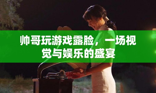 帥哥露臉玩游戲，打造視覺與娛樂雙重盛宴