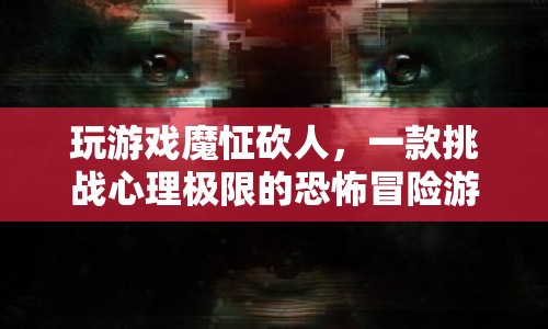 魔怔砍人，挑戰(zhàn)心理極限的恐怖冒險游戲