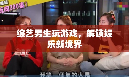 解鎖娛樂新境界，綜藝男生玩游戲