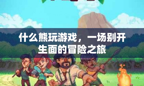 什么熊玩游戲，一場(chǎng)別開生面的冒險(xiǎn)之旅