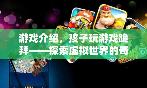 孩子玩游戲跪拜，探索虛擬世界的奇妙之旅  第1張
