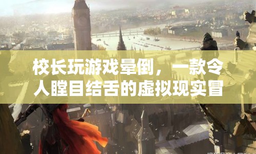 校長(zhǎng)沉迷虛擬現(xiàn)實(shí)游戲竟暈倒，驚險(xiǎn)冒險(xiǎn)引熱議！
