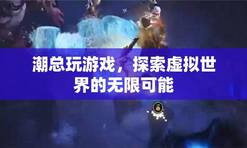探索虛擬世界的無限可能，潮總玩游戲