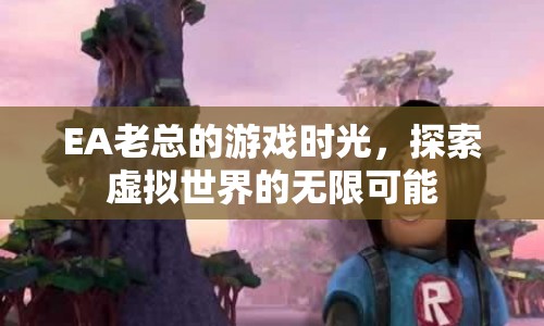 EA老總的游戲之旅，探索虛擬世界的無限可能