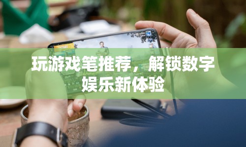 解鎖數(shù)字娛樂新體驗(yàn)，精選游戲筆推薦