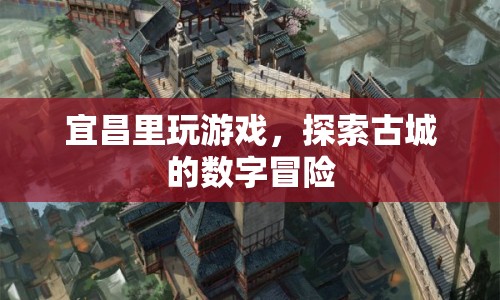 宜昌古城數(shù)字冒險，探索游戲里的歷史之旅