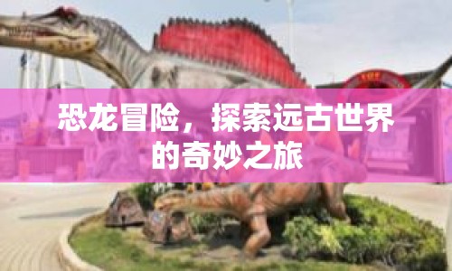 恐龍冒險(xiǎn)，探索遠(yuǎn)古世界的奇妙之旅