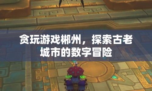 貪玩游戲郴州，數(shù)字冒險(xiǎn)探索古老城市