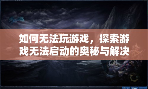 游戲無法啟動(dòng)的奧秘與解決之道