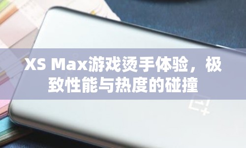 XS Max游戲性能與熱度碰撞，燙手體驗揭秘
