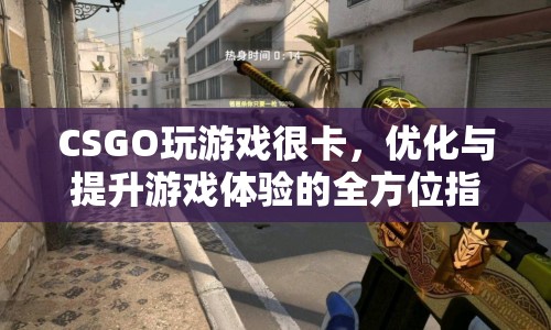 CSGO游戲卡頓解決方案，優(yōu)化與提升游戲體驗(yàn)的全方位指南