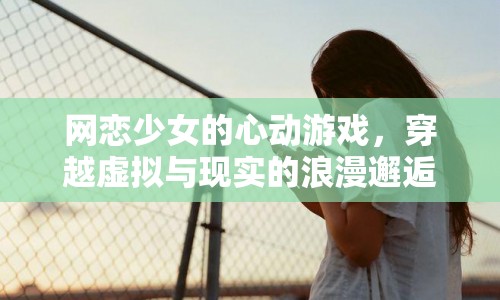 網(wǎng)戀少女的心動(dòng)之旅，虛擬與現(xiàn)實(shí)交織的浪漫邂逅
