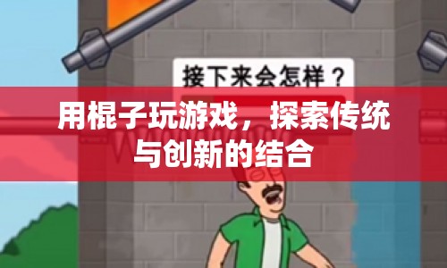 棍子游戲，傳統(tǒng)與創(chuàng)新的碰撞與融合