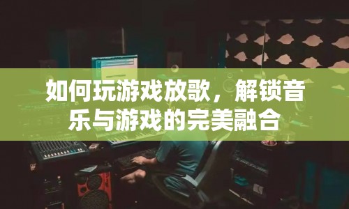 解鎖音樂與游戲的完美融合，如何玩游戲放歌