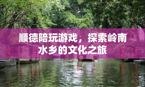 探索嶺南水鄉(xiāng)，順德陪玩游戲的文化之旅