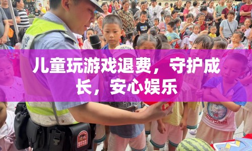 兒童游戲退費，守護成長，安心娛樂