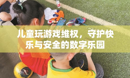 兒童游戲維權，守護快樂與安全數(shù)字樂園