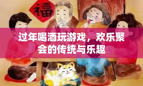 過(guò)年喝酒玩游戲，歡樂(lè)聚會(huì)的傳統(tǒng)與樂(lè)趣