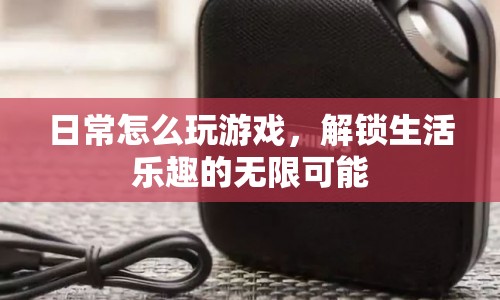 解鎖生活樂(lè)趣，日常玩游戲的無(wú)限可能