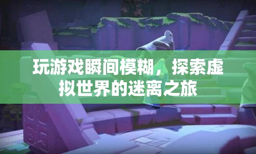 探索虛擬世界的迷離之旅，玩游戲時(shí)的瞬間模糊