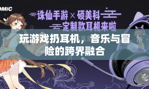 音樂冒險(xiǎn)新體驗(yàn)，玩游戲扔耳機(jī)，跨界融合新玩法