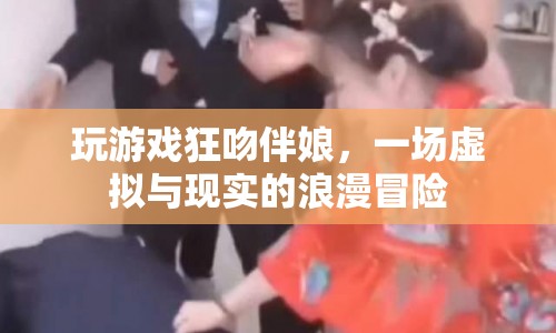 玩游戲狂吻伴娘，虛擬與現(xiàn)實的浪漫冒險