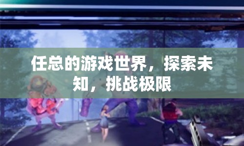 任總的游戲世界，探索未知，挑戰(zhàn)極限