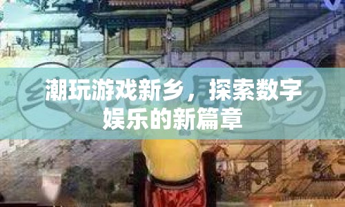 探索數(shù)字娛樂新篇章，潮玩游戲新鄉(xiāng)
