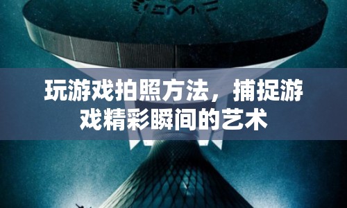 游戲攝影，捕捉精彩瞬間的藝術(shù)