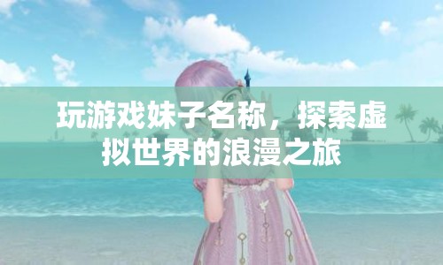 探索虛擬世界的浪漫之旅，玩游戲妹子名稱