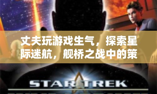 星際迷航，艦橋之戰(zhàn)中的策略與情感沖突引發(fā)丈夫憤怒