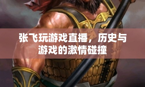 張飛穿越古今，歷史與游戲的激情碰撞直播