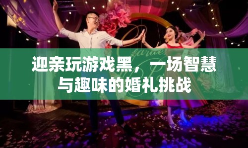 智慧與趣味并存的婚禮挑戰(zhàn)，迎親玩游戲黑