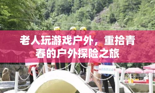 老人戶外探險(xiǎn)，重拾青春的戶外游戲之旅