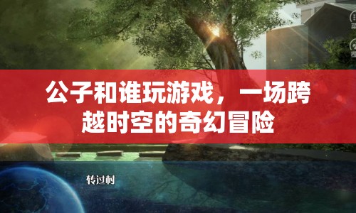 一場跨越時空的奇幻冒險，公子與誰共游？