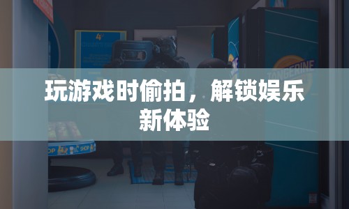 游戲偷拍，解鎖娛樂(lè)新體驗(yàn)
