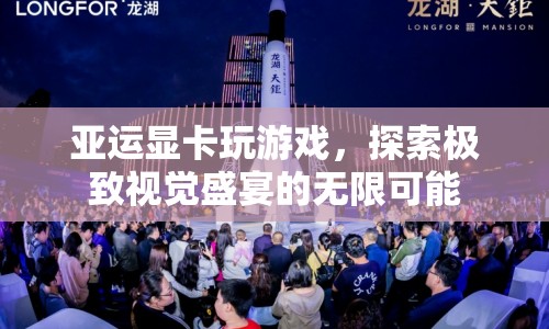 亞運顯卡解鎖游戲視覺盛宴，探索極致游戲體驗