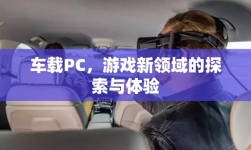 車載PC，開啟游戲新領(lǐng)域的探索與體驗(yàn)  第1張