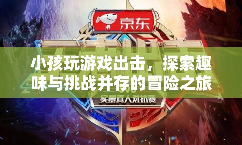 小孩出擊，探索趣味與挑戰(zhàn)并存的冒險(xiǎn)之旅