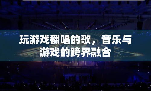 游戲與音樂(lè)的跨界融合，游戲翻唱歌曲的魅力