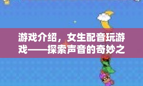 女生配音玩游戲，探索聲音的奇妙之旅
