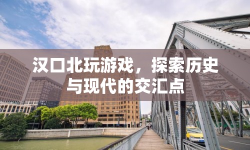 漢口北，探索歷史與現(xiàn)代的交匯點(diǎn)