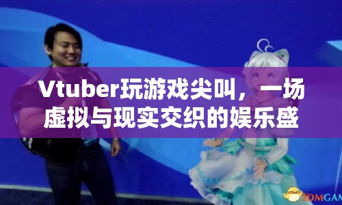 Vtuber尖叫玩游戲，虛擬與現(xiàn)實(shí)交織的娛樂(lè)盛宴