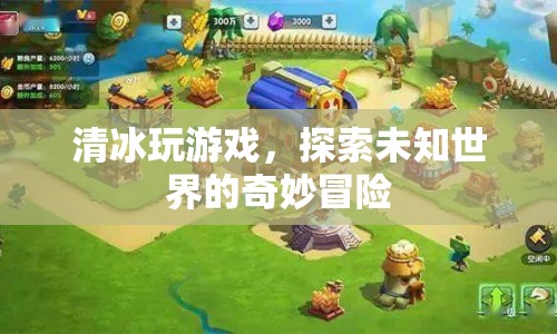 清冰的奇妙冒險，探索未知世界的游戲之旅